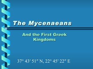 The Mycenaeans And the First Greek Kingdoms 37° 43′ 51″ N, 22° 45′ 22″ E  