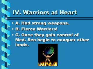 IV. Warriors at Heart A. Had strong weapons. B. Fierce Warriors! C. Once they gain control of Med. Sea begin to conquer other lands. 
