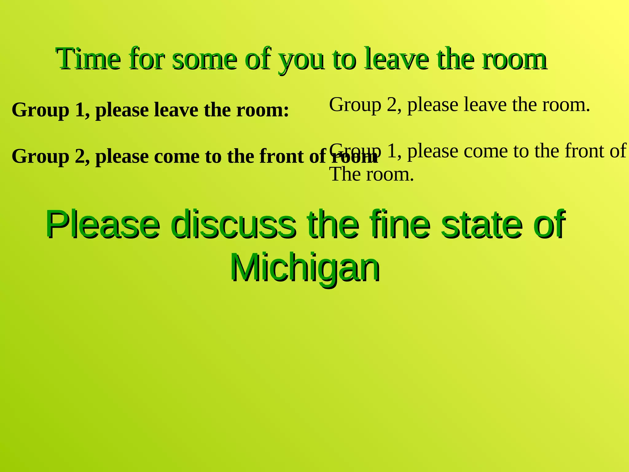Please discuss the fine state of Michigan Time for some of you to leave the room Group 1, please leave the room: Group 2, please come to the front of room Group 2, please leave the room. Group 1, please come to the front of  The room. 