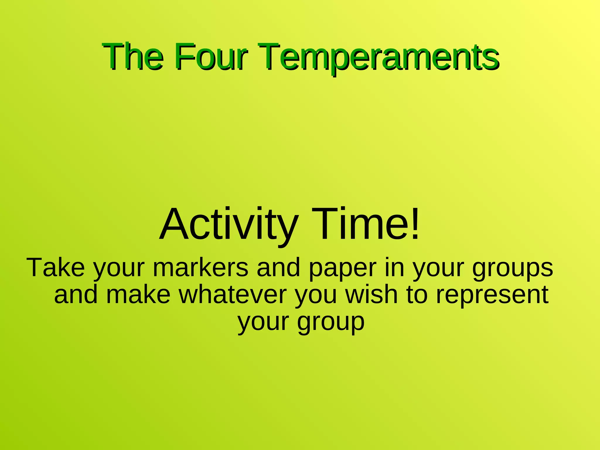 The Four Temperaments Activity Time! Take your markers and paper in your groups and make whatever you wish to represent your group 