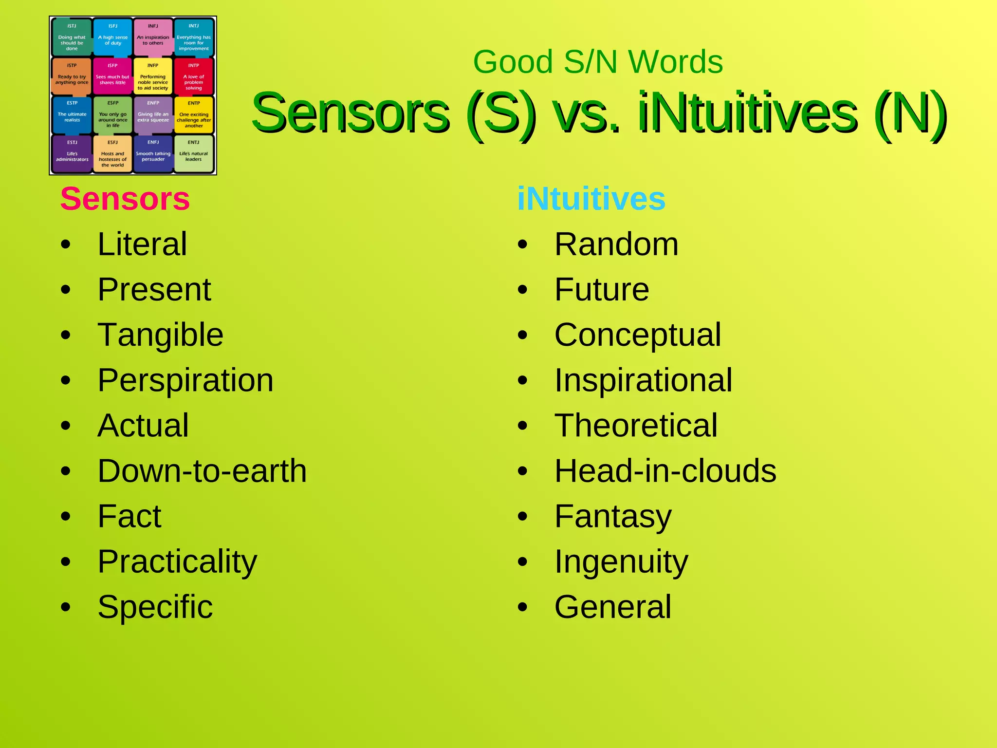 Good S/N Words Sensors (S) vs. iNtuitives (N) Sensors Literal Present Tangible Perspiration Actual Down-to-earth Fact Practicality Specific iNtuitives Random Future Conceptual Inspirational Theoretical Head-in-clouds Fantasy Ingenuity General 