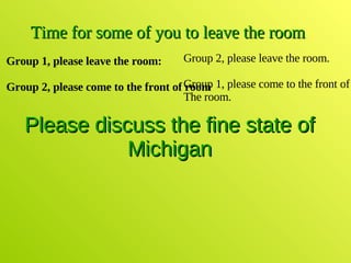 Please discuss the fine state of Michigan Time for some of you to leave the room Group 1, please leave the room: Group 2, please come to the front of room Group 2, please leave the room. Group 1, please come to the front of  The room. 