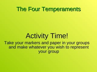 The Four Temperaments Activity Time! Take your markers and paper in your groups and make whatever you wish to represent your group 