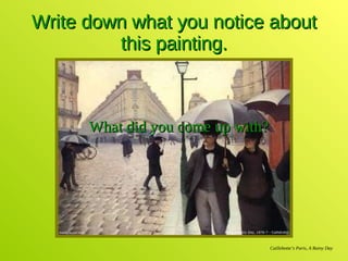 Write down what you notice about this painting. Caillebotte’s Paris, A Rainy Day What did you come up with? 