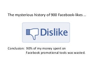 The mysterious history of 900 Facebook-likes …




Conclusion: 90% of my money spent on
            Facebook promotional tools was wasted.
 