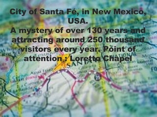 City of Santa Fé, in New Mexico, USA. A mystery of over 130 years and attracting around 250 thousand visitors every year. Point of attention : Loretto Chapel 