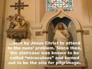 ...sent by Jesus Christ to attend to the nuns’ problem. Since then, the staircase was known to be called “miraculous” and turned out to be the site for pilgrimage. 