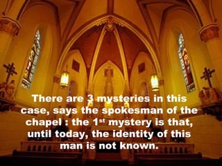 There are 3 mysteries in this case, says the spokesman of the chapel : the 1 st  mystery is that, until today, the identity of this man is not known. 