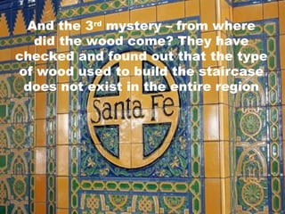 And the 3 rd  mystery – from where did the wood come? They have checked and found out that the type of wood used to build the staircase does not exist in the entire region 