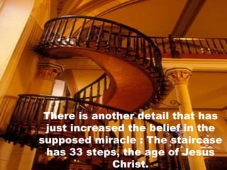 There is another detail that has just increased the belief in the supposed miracle : The staircase has 33 steps, the age of Jesus Christ. 