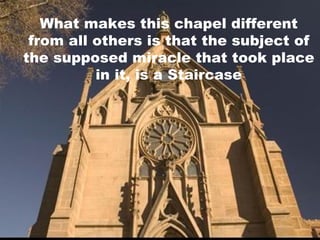 What makes this chapel different from all others is that the subject of the supposed miracle that took place in it, is a Staircase 