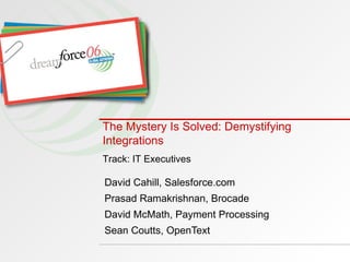 The Mystery Is Solved: Demystifying Integrations   David Cahill, Salesforce.com Prasad Ramakrishnan, Brocade David McMath, Payment Processing Sean Coutts, OpenText Track: IT Executives 