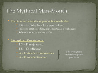 Técnicas de estimativas pouco desenvolvidas Otimismo infundado dos programadores Processo criativo: idéia, implementação e realização Subestimar testes e depurações  Exemplo de Cronograma: 1/3 – Planejamento 1/6 – Codificação ¼ - Testes de Componentes ¼ - Testes de Sistema ½ do cronograma  é reservado apenas  para testes 