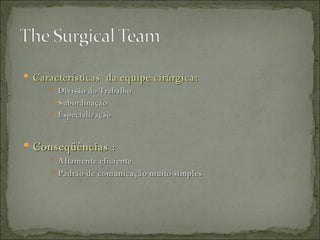 Características  da equipe cirúrgica:  Divisão do Trabalho Subordinação Especialização Conseqüências : Altamente eficiente Padrão de comunicação muito simples 