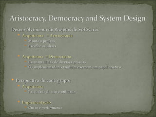 Desenvolvimento de Projetos de Software: Arquitetura  = Aristocracia  Monta o projeto Escolhe as idéias  Arquitetura = Democracia Escutam idéias de diversas pessoas Os implementadores também exercem um papel criativo Perspectiva de cada grupo: Arquitetura Facilidade de uso e utilidade Implementação Custo e performance 