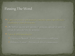 É preciso escreve um manual contendo uma especificação detalhada e clara do sistema. OS/360 foi escrito por apenas 2  pessoas, apesar de utilizar idéias de uma dezena de pessoas. Tipos de Documentação: Linguagem Natural – Fácil compreensão e ambíguas . Definição Formal – Precisa e de difícil compreensão . 
