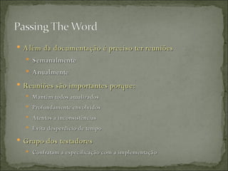 Além da documentação é preciso ter reuniões Semanalmente  Anualmente Reuniões são importantes porque: Mantêm todos atualizados Profundamente envolvidos Atentos a inconsistências  Evita desperdício de tempo Grupo dos testadores Confratam a especificação com a implementação 