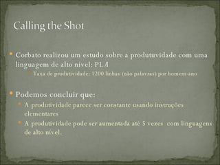 Corbato realizou um estudo sobre a produtuvidade com uma linguagem de alto nível: PL/I Taxa de produtividade: 1200 linhas (não palavras) por homem-ano Podemos concluir que: A produtividade parece ser constante usando instruções elementares A produtividade pode ser aumentada até 5 vezes  com linguagens de alto nível.  