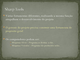 Várias ferramentas diferentes, realizando a mesma função atrapalham o desenvolvimento do projeto O gerente do projeto precisa construir uma ferramenta de propósito geral  Os computadores podem ser: Máquinas Alvos – Programa se destina  a elas. Máquinas Veículos – Programa são produzidos nelas. 