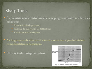 É necessária uma divisão formal e uma progressão entre as diferentes bibliotecas Área individual (playpen) Sistema de integração de bibliotecas  Versão pronta do sistema As linguagens de alto nível não só aumentam a produtividade como facilitam a depuração Utilização das máquinas alvos 