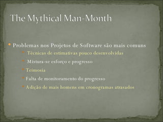 Problemas nos Projetos de Software são mais comuns Técnicas de estimativas pouco desenvolvidas  Mistura-se esforço e progresso Teimosia Falta de monitoramento do progresso Adição de mais homens em cronogramas atrasados 