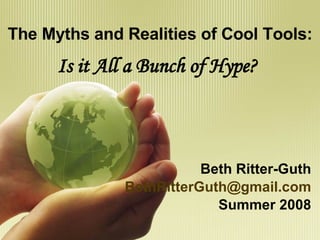 The Myths and Realities of Cool Tools: Is it All a Bunch of Hype? Beth Ritter-Guth [email_address] Summer 2008 