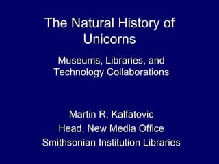 The Natural History of Unicorns Museums, Libraries, and Technology Collaborations Martin R. Kalfatovic Head, New Media Office Smithsonian Institution Libraries 