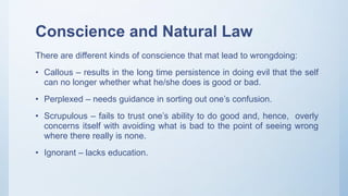 Conscience and Natural Law
There are different kinds of conscience that mat lead to wrongdoing:
• Callous – results in the...
