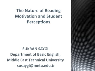 SUKRAN SAYGI
Department of Basic English,
Middle East Technical University
susaygi@metu.edu.tr
The Nature of Reading
Motivation and Student
Perceptions
 