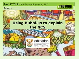 Basic ICT Skills: Mind-mapping using ICT
Bubbl.us




           Using Bubbl.us to explain
                   the NCS
 