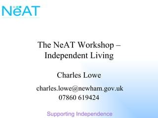 The NeAT Workshop – Independent Living Charles Lowe [email_address] 07860 619424 