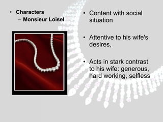 • Characters
– Monsieur Loisel

• Content with social
situation
• Attentive to his wife's
desires,
• Acts in stark contrast
to his wife: generous,
hard working, selfless

 
