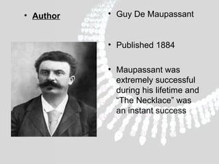 • Author

• Guy De Maupassant
• Published 1884
• Maupassant was
extremely successful
during his lifetime and
“The Necklace” was
an instant success

 
