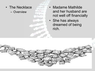 • The Necklace
– Overview

• Madame Mathilde
and her husband are
not well off financially
• She has always
dreamed of being
rich.

 