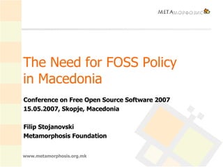 The Need for FOSS Policy  in Macedonia  Conference on Free Open Source Software 2007 15.05.2007, Skopje, Macedonia Filip Stojanovski Metamorphosis Foundation 