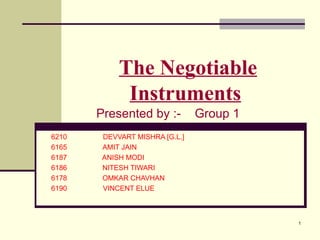 The Negotiable Instruments   Presented by :-  Group 1 6210   DEVVART MISHRA [G.L.] 6165   AMIT JAIN 6187  ANISH MODI 6186  NITESH TIWARI 6178  OMKAR CHAVHAN 6190   VINCENT ELUE 