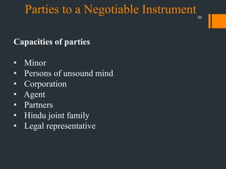 20
Capacities of parties
• Minor
• Persons of unsound mind
• Corporation
• Agent
• Partners
• Hindu joint family
• Legal representative
Parties to a Negotiable Instrument
 