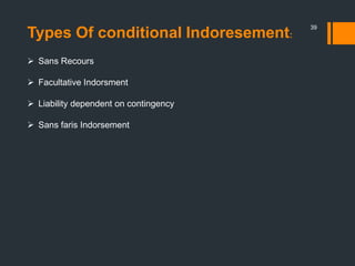 39
Types Of conditional Indoresement:
 Sans Recours
 Facultative Indorsment
 Liability dependent on contingency
 Sans faris Indorsement
 