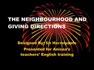 THE NEIGHBOURHOOD AND GIVING DIRECTIONS Designed By: Iin Hermiyanto Presented for Anisaa’s teachers’ English training 08/18/11 [email_address] 