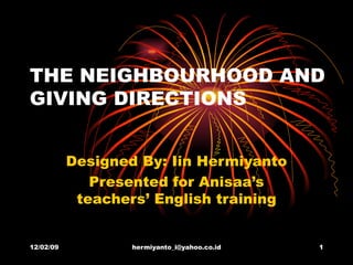 THE NEIGHBOURHOOD AND GIVING DIRECTIONS Designed By: Iin Hermiyanto Presented for Anisaa’s teachers’ English training 