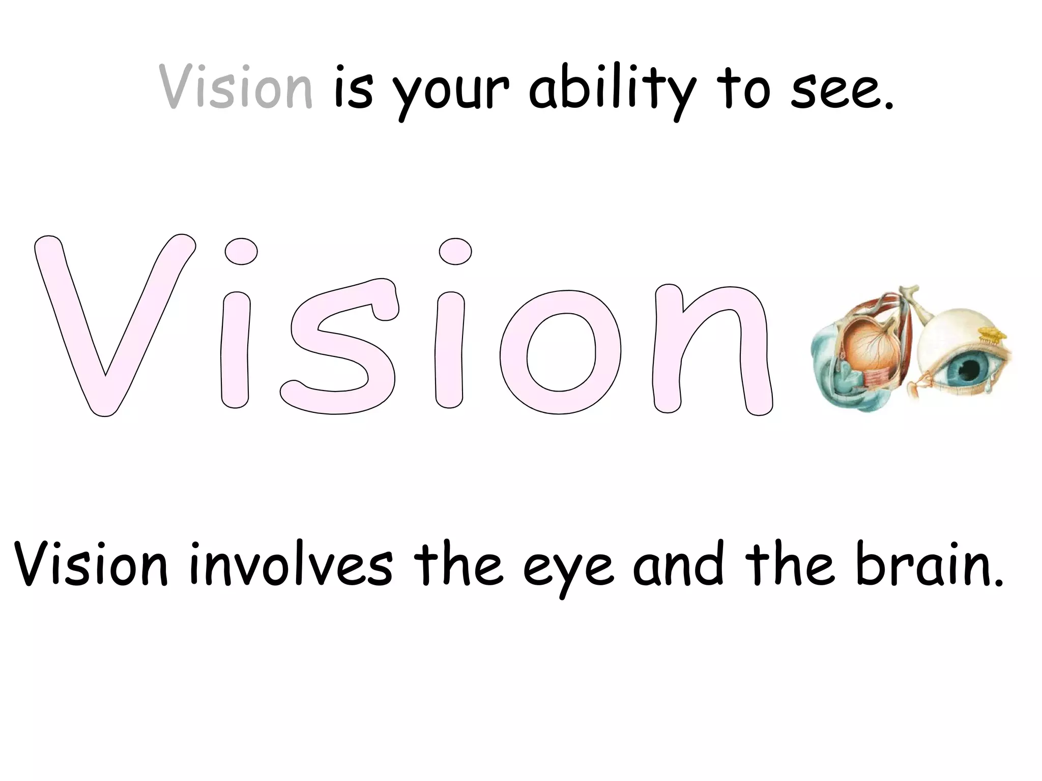 Vision Vision  is your ability to see. Vision involves the eye and the brain. 
