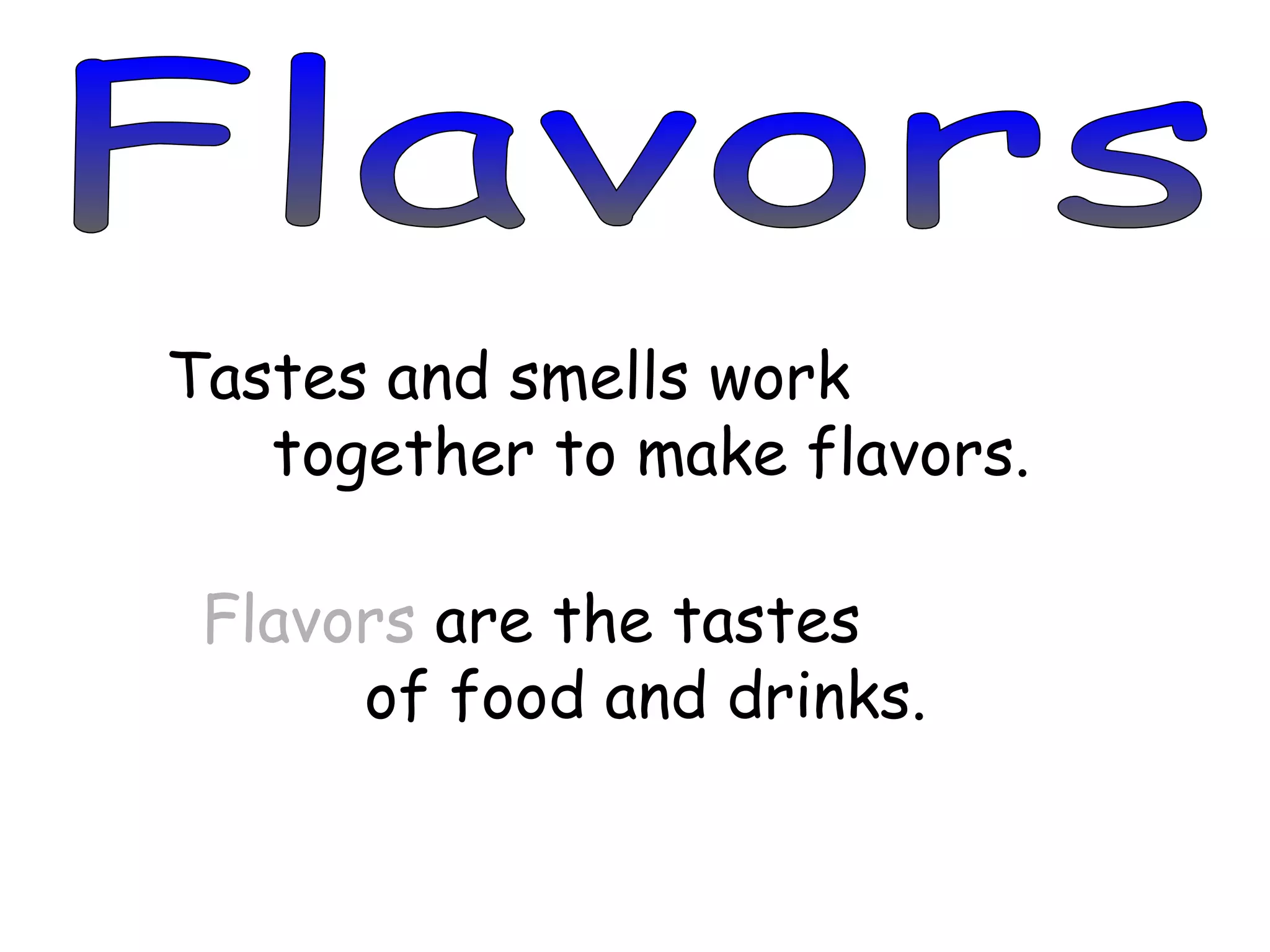 Flavors Tastes and smells work  together to make flavors. Flavors  are the tastes  of food and drinks. 