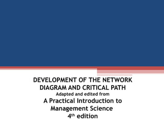 DEVELOPMENT OF THE NETWORK DIAGRAM AND CRITICAL PATH Adapted and edited from A Practical Introduction to Management Science  4 th  edition 