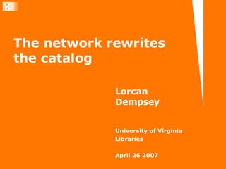 The network rewrites the catalog Lorcan Dempsey University of Virginia Libraries April 26 2007 