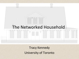 The Networked Household Tracy Kennedy University of Toronto 
