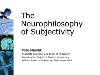 The Neurophilosophy of Subjectivity Pete Mandik Associate Professor and Chair of Philosophy Coordinator, Cognitive Science Laboratory William Paterson University, New Jersey USA 