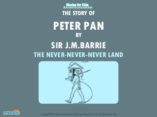 Stories for Kids

http://mocomi.com/fun/stories/

THE STORY OF

PETER PAN
BY

SIR J.M.BARRIE

THE NEVER-NEVER-NEVER LAND

F UN FOR ME!

Design © 2012 Mocomi & Anibrain Digital Technologies Pvt. Ltd. All Rights Reserved.

 