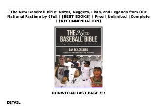 The New Baseball Bible: Notes, Nuggets, Lists, and Legends from Our
National Pastime by {Full | [BEST BOOKS] | Free | Unlimited | Complete
| [RECOMMENDATION]
DONWLOAD LAST PAGE !!!!
DETAIL
Read The New Baseball Bible: Notes, Nuggets, Lists, and Legends from Our National Pastime Ebook Free Discover how the players’ approach, use of equipment, and even salaries and schedules have changed over time. Learn the origin of team and player nicknames, fun facts about the All-Star Game and World Series, and so much more.For Yankee and Red Sox fans, for Dodger and Giant fans, for Cubs and Cardinal fans, for every baseball fan, The New Baseball Bible serves as the perfect gift for fans of America’s pastime.For fans of baseball trivia, this updated version of The New Baseball Bible, first published as The Baseball Catalog in 1980 and now fully up to date, is sure to provide something for everyone, regardless of team allegiance. The book covers the following topics: beginnings of baseball, rules and records, umpires, how to play the game (i.e., strategy), equipment, ballparks, famous faces (i.e., Hank Aaron vs. Babe Ruth), managers, executives, trades, the media, big moments in history, the language of baseball, superstitions and traditions, spring training, today’s game, and much more.Veteran sportswriter Dan Schlossberg weaves in facts, figures, and famous quotes, discusses strategy, and provides stats and images—many of them never previously published elsewhere.
 