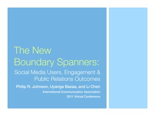 The New
Boundary Spanners:
Social Media Users, Engagement &
        Public Relations Outcomes
Philip R. Johnson, Uyanga Bazaa, and Li Chen
             International Communication Association
                             2011 Virtual Conference
 