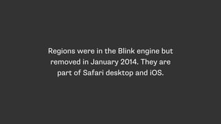 Regions were in the Blink engine but
removed in January 2014. They are
still part of Safari desktop and iOS.
https://groups.google.com/a/chromium.org/forum/#!msg/blink-dev/kTktlHPJn4Q/YrnfLxeMO7IJ
 